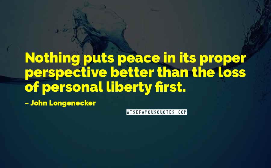 John Longenecker Quotes: Nothing puts peace in its proper perspective better than the loss of personal liberty first.