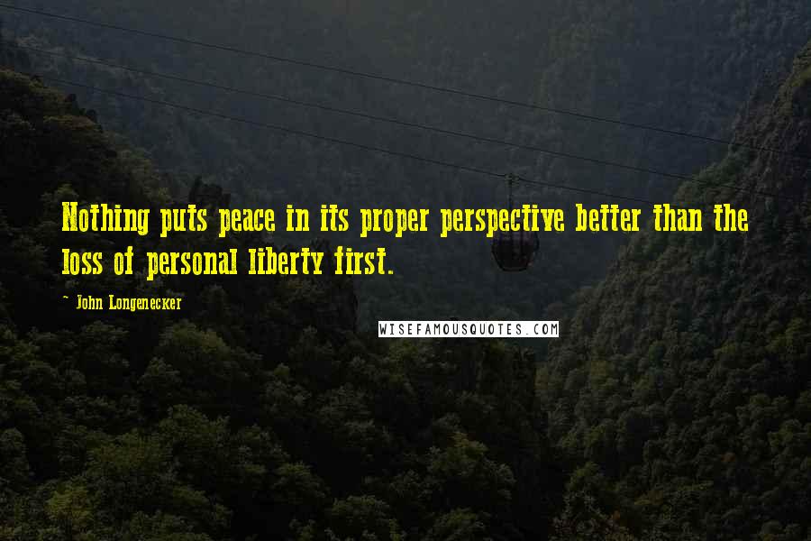 John Longenecker Quotes: Nothing puts peace in its proper perspective better than the loss of personal liberty first.