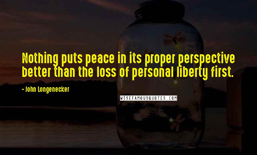 John Longenecker Quotes: Nothing puts peace in its proper perspective better than the loss of personal liberty first.