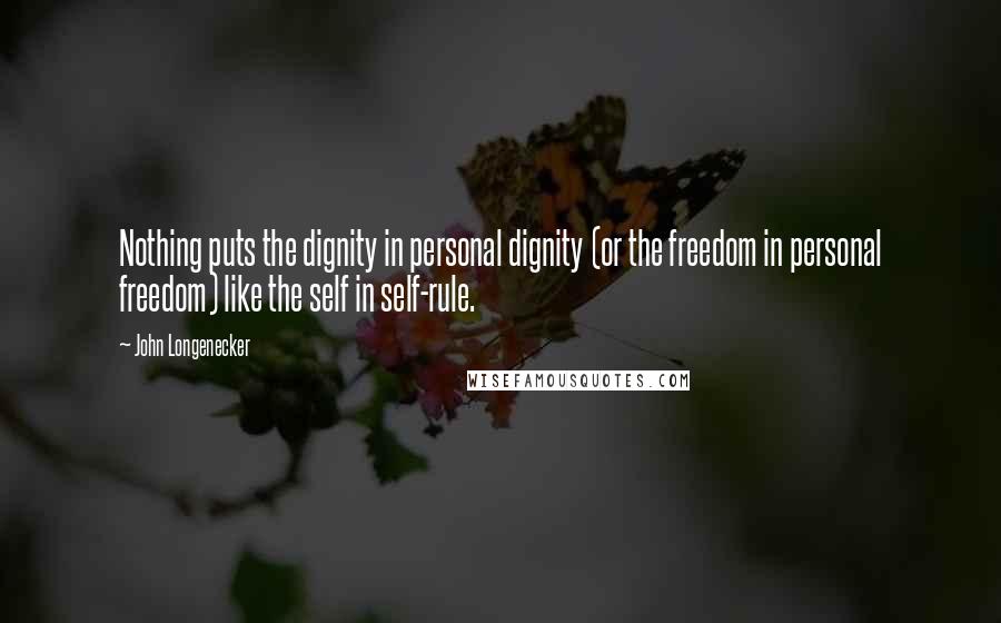 John Longenecker Quotes: Nothing puts the dignity in personal dignity (or the freedom in personal freedom) like the self in self-rule.