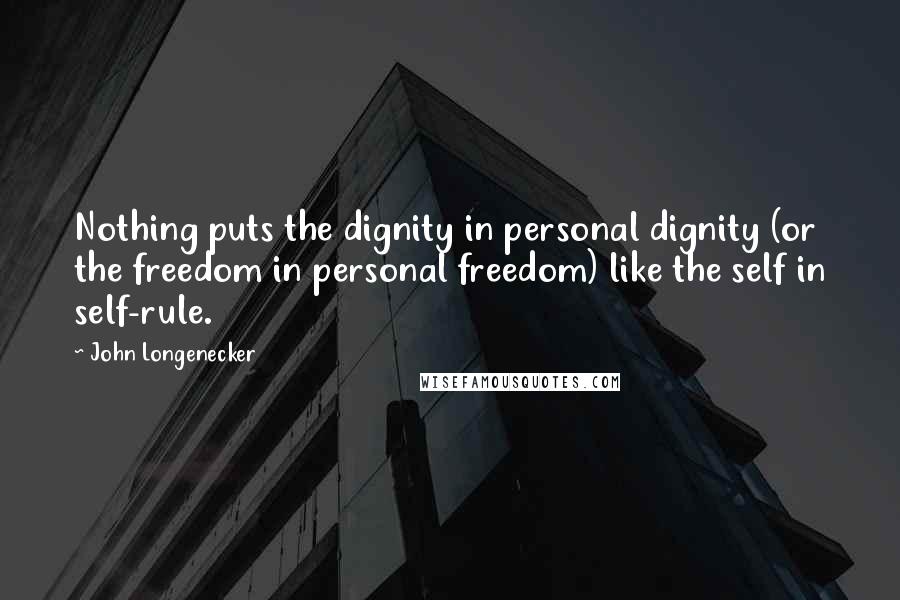 John Longenecker Quotes: Nothing puts the dignity in personal dignity (or the freedom in personal freedom) like the self in self-rule.