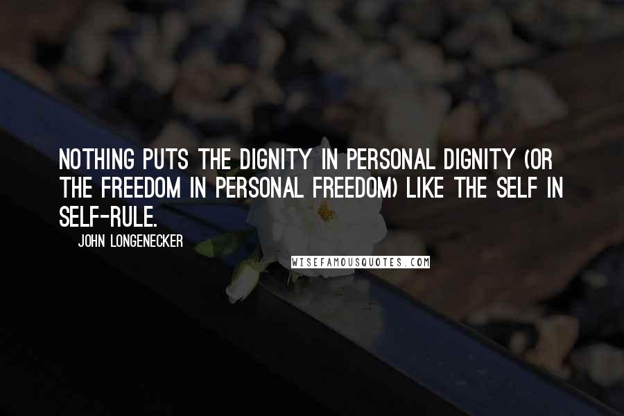 John Longenecker Quotes: Nothing puts the dignity in personal dignity (or the freedom in personal freedom) like the self in self-rule.