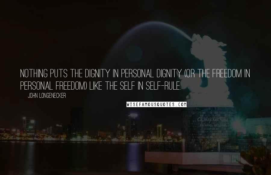 John Longenecker Quotes: Nothing puts the dignity in personal dignity (or the freedom in personal freedom) like the self in self-rule.