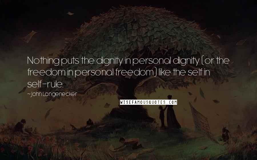 John Longenecker Quotes: Nothing puts the dignity in personal dignity (or the freedom in personal freedom) like the self in self-rule.