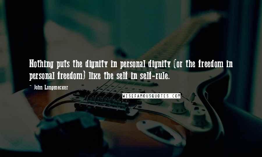 John Longenecker Quotes: Nothing puts the dignity in personal dignity (or the freedom in personal freedom) like the self in self-rule.