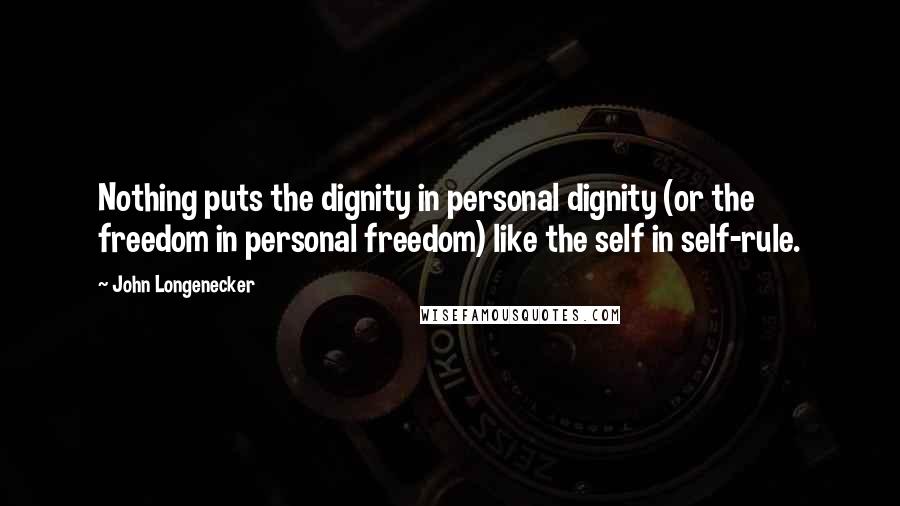 John Longenecker Quotes: Nothing puts the dignity in personal dignity (or the freedom in personal freedom) like the self in self-rule.