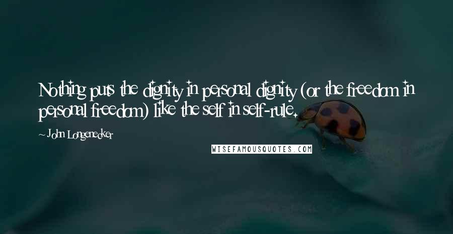 John Longenecker Quotes: Nothing puts the dignity in personal dignity (or the freedom in personal freedom) like the self in self-rule.