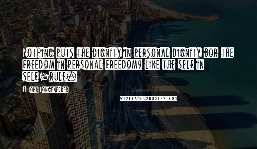 John Longenecker Quotes: Nothing puts the dignity in personal dignity (or the freedom in personal freedom) like the self in self-rule.