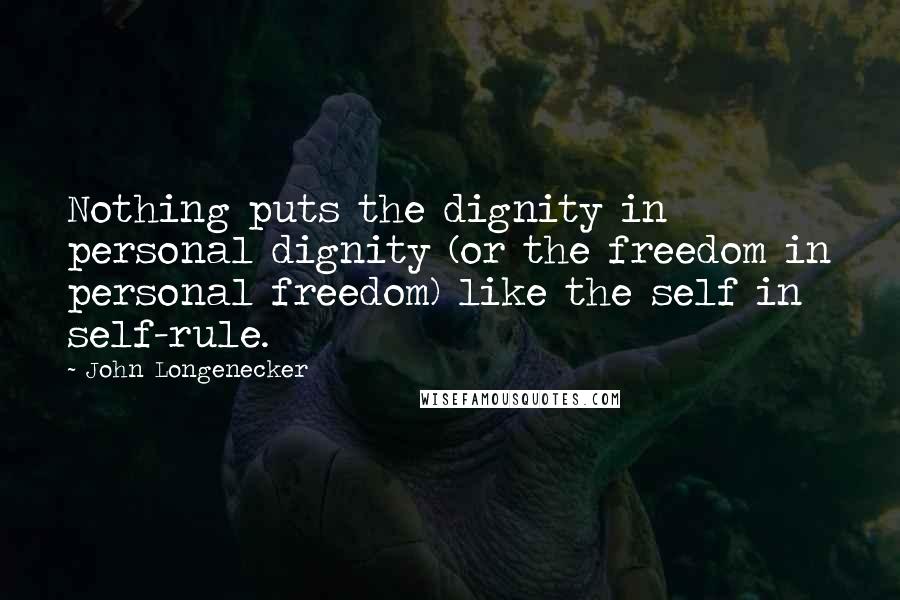 John Longenecker Quotes: Nothing puts the dignity in personal dignity (or the freedom in personal freedom) like the self in self-rule.