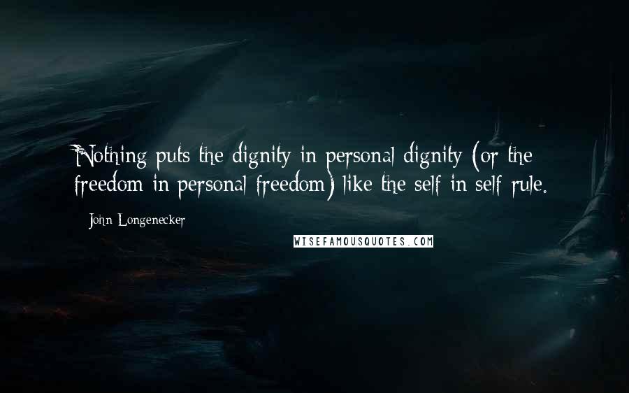 John Longenecker Quotes: Nothing puts the dignity in personal dignity (or the freedom in personal freedom) like the self in self-rule.