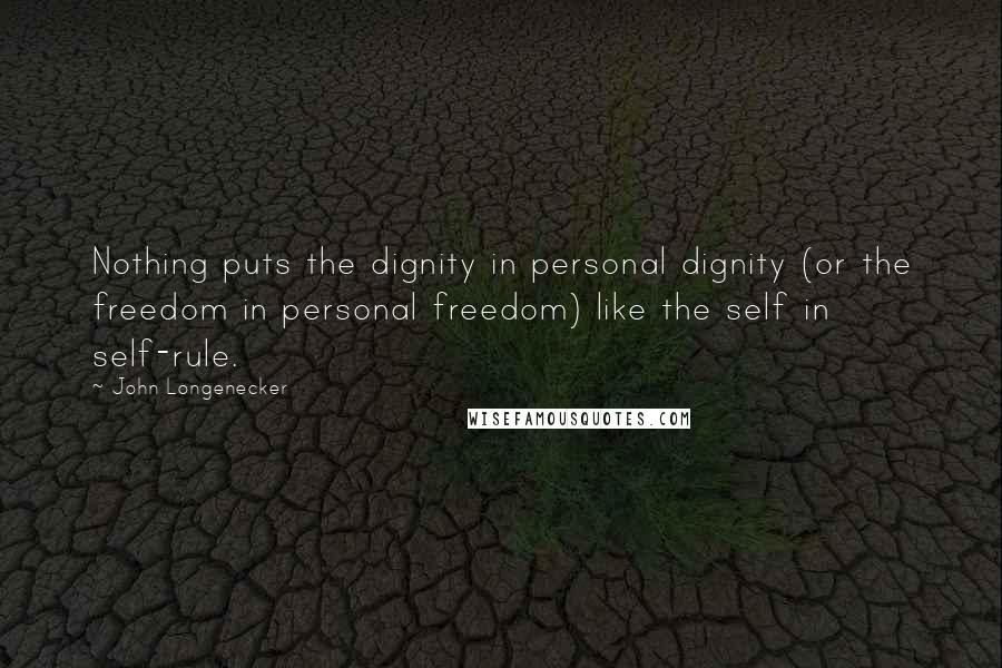 John Longenecker Quotes: Nothing puts the dignity in personal dignity (or the freedom in personal freedom) like the self in self-rule.