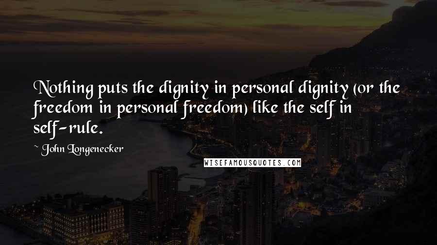 John Longenecker Quotes: Nothing puts the dignity in personal dignity (or the freedom in personal freedom) like the self in self-rule.