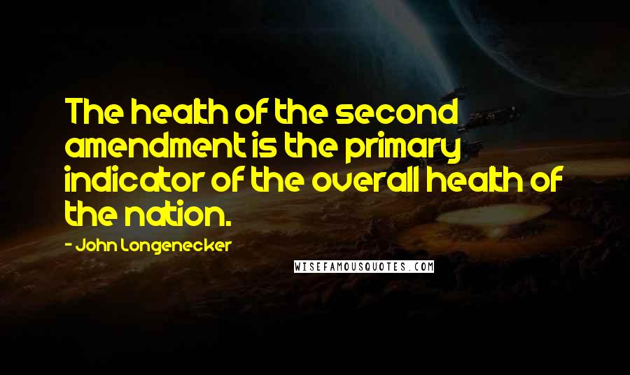 John Longenecker Quotes: The health of the second amendment is the primary indicator of the overall health of the nation.