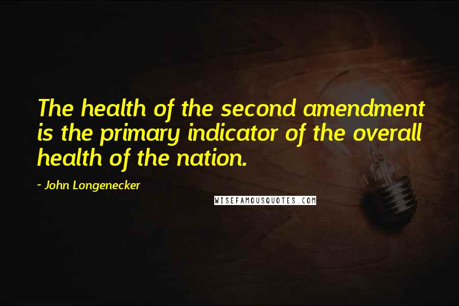 John Longenecker Quotes: The health of the second amendment is the primary indicator of the overall health of the nation.