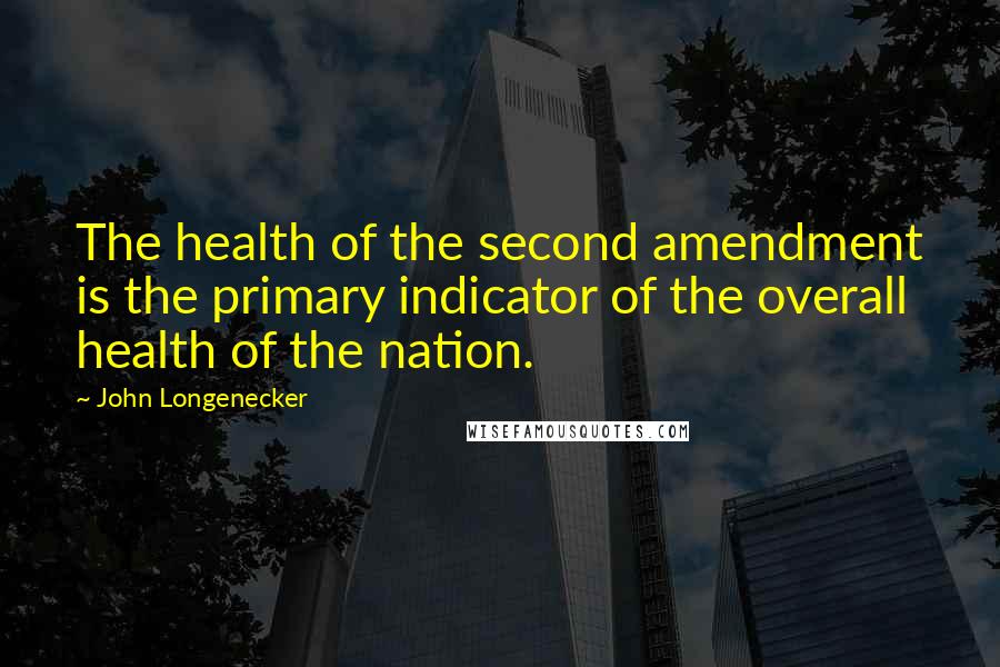 John Longenecker Quotes: The health of the second amendment is the primary indicator of the overall health of the nation.