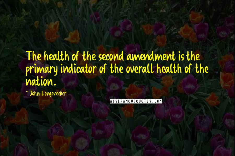 John Longenecker Quotes: The health of the second amendment is the primary indicator of the overall health of the nation.