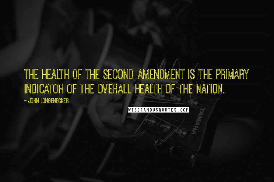 John Longenecker Quotes: The health of the second amendment is the primary indicator of the overall health of the nation.