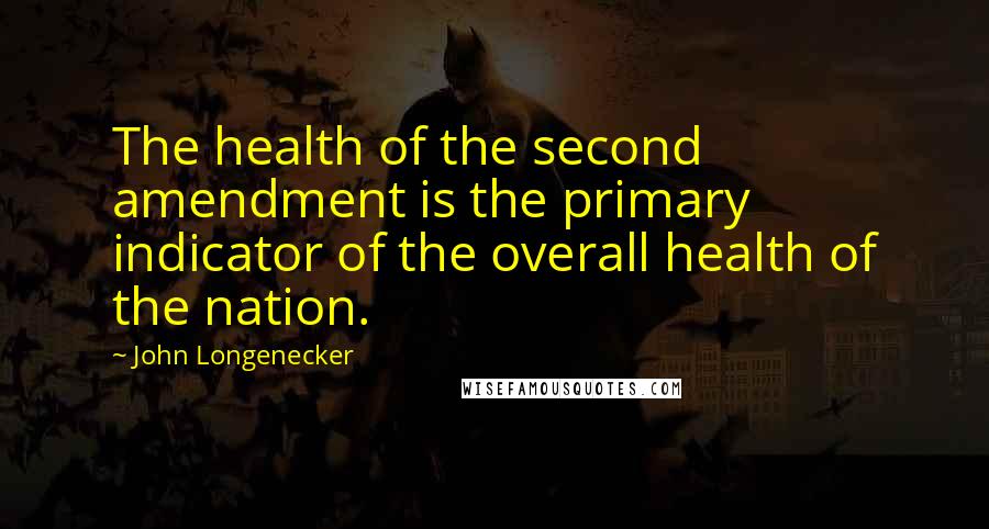 John Longenecker Quotes: The health of the second amendment is the primary indicator of the overall health of the nation.