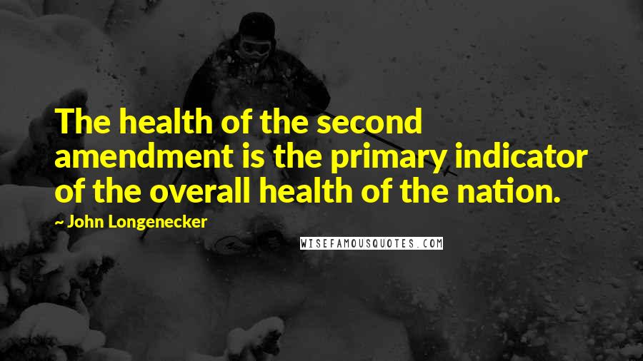 John Longenecker Quotes: The health of the second amendment is the primary indicator of the overall health of the nation.