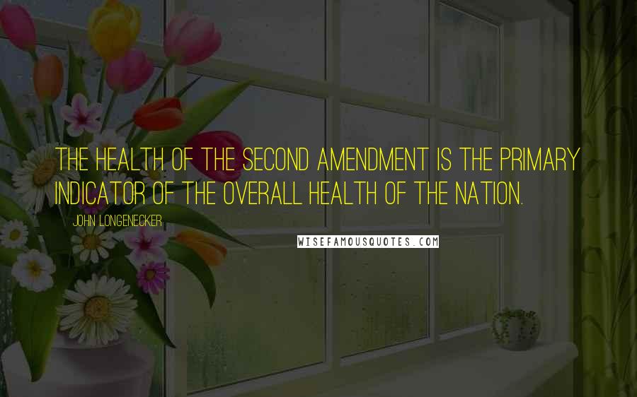 John Longenecker Quotes: The health of the second amendment is the primary indicator of the overall health of the nation.