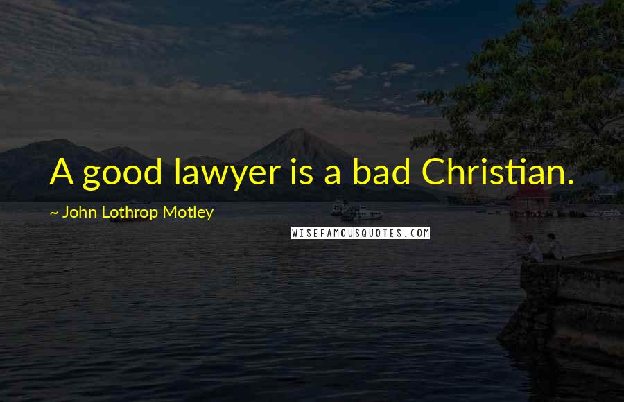 John Lothrop Motley Quotes: A good lawyer is a bad Christian.