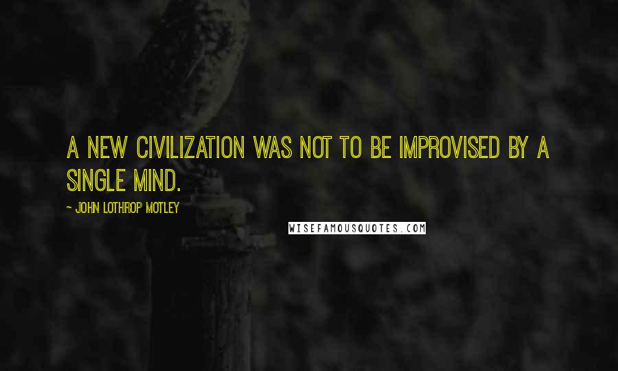 John Lothrop Motley Quotes: A new civilization was not to be improvised by a single mind.