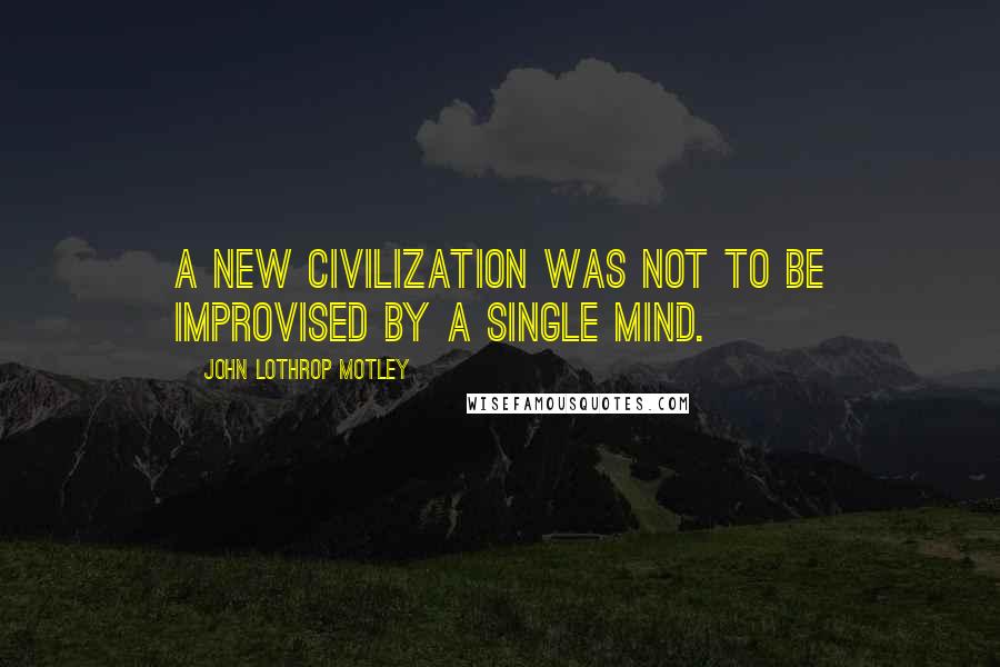 John Lothrop Motley Quotes: A new civilization was not to be improvised by a single mind.