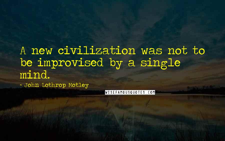 John Lothrop Motley Quotes: A new civilization was not to be improvised by a single mind.