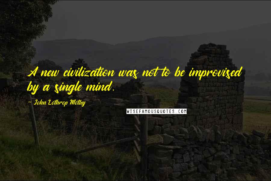 John Lothrop Motley Quotes: A new civilization was not to be improvised by a single mind.