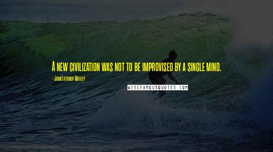 John Lothrop Motley Quotes: A new civilization was not to be improvised by a single mind.
