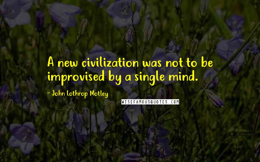 John Lothrop Motley Quotes: A new civilization was not to be improvised by a single mind.