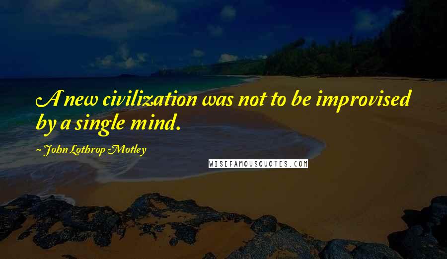 John Lothrop Motley Quotes: A new civilization was not to be improvised by a single mind.