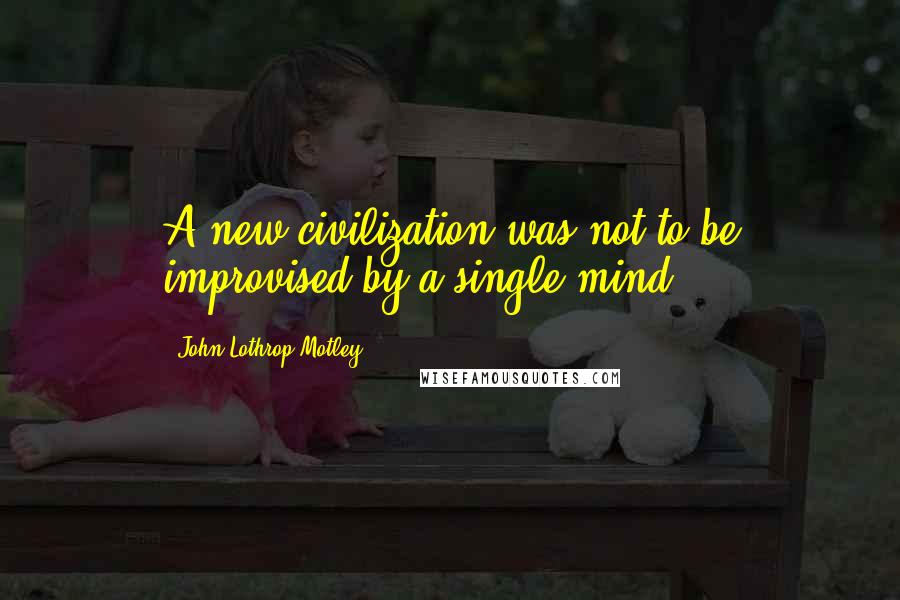 John Lothrop Motley Quotes: A new civilization was not to be improvised by a single mind.