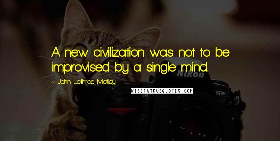 John Lothrop Motley Quotes: A new civilization was not to be improvised by a single mind.