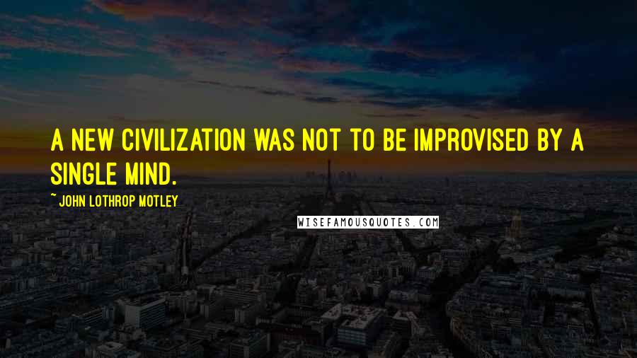 John Lothrop Motley Quotes: A new civilization was not to be improvised by a single mind.