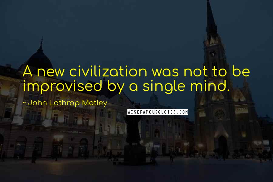 John Lothrop Motley Quotes: A new civilization was not to be improvised by a single mind.