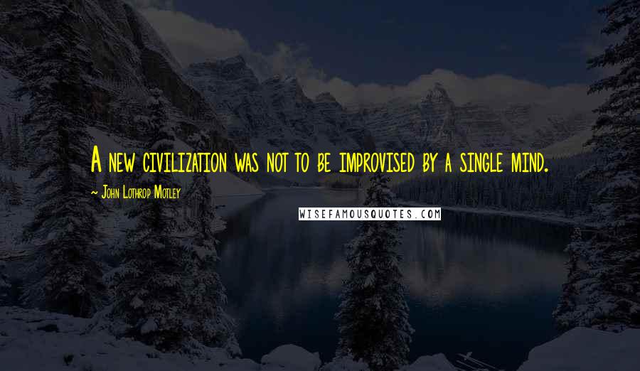 John Lothrop Motley Quotes: A new civilization was not to be improvised by a single mind.