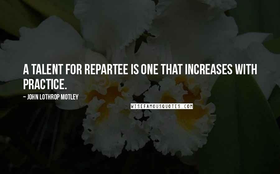 John Lothrop Motley Quotes: A talent for repartee is one that increases with practice.