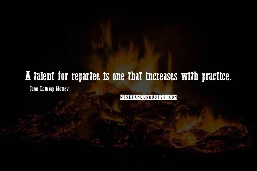 John Lothrop Motley Quotes: A talent for repartee is one that increases with practice.