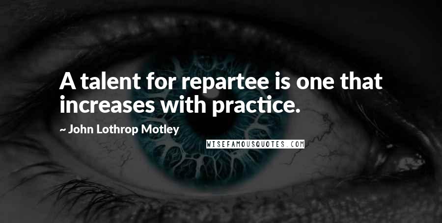 John Lothrop Motley Quotes: A talent for repartee is one that increases with practice.
