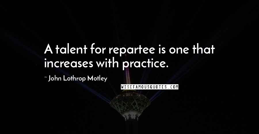 John Lothrop Motley Quotes: A talent for repartee is one that increases with practice.