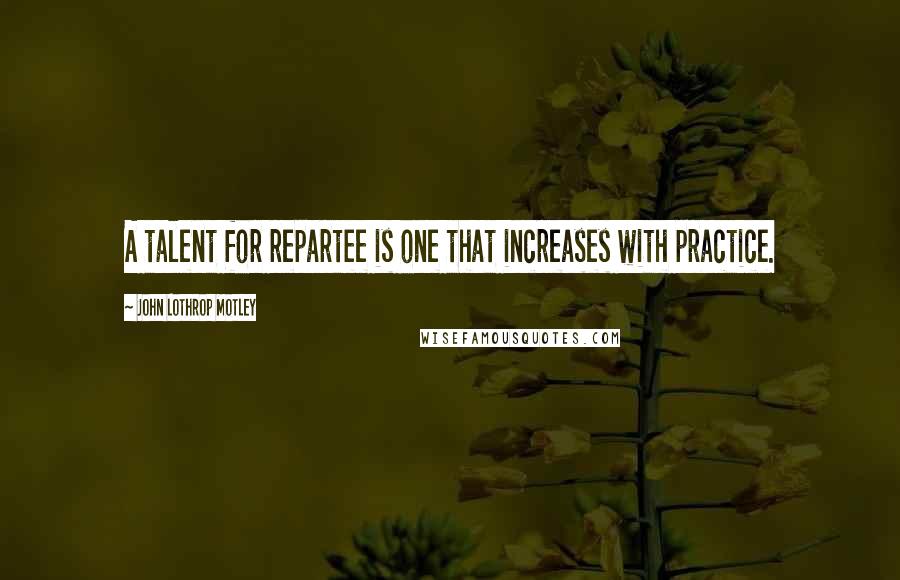 John Lothrop Motley Quotes: A talent for repartee is one that increases with practice.
