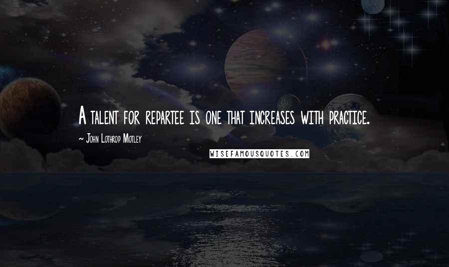 John Lothrop Motley Quotes: A talent for repartee is one that increases with practice.