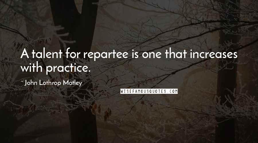 John Lothrop Motley Quotes: A talent for repartee is one that increases with practice.