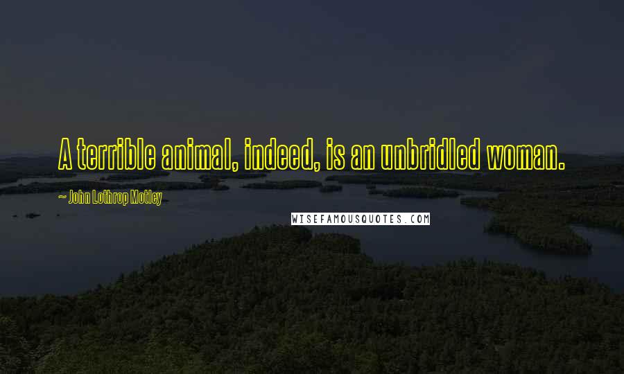 John Lothrop Motley Quotes: A terrible animal, indeed, is an unbridled woman.