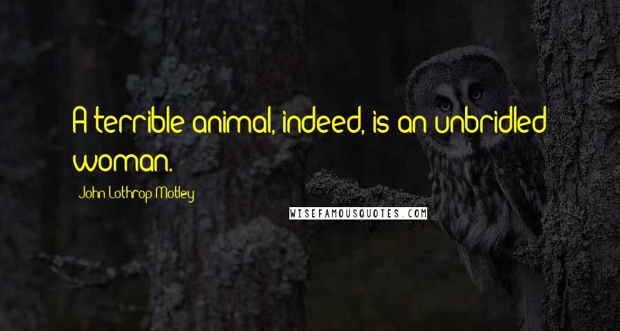 John Lothrop Motley Quotes: A terrible animal, indeed, is an unbridled woman.
