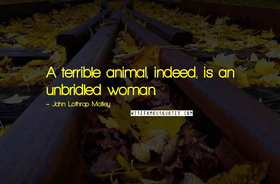 John Lothrop Motley Quotes: A terrible animal, indeed, is an unbridled woman.