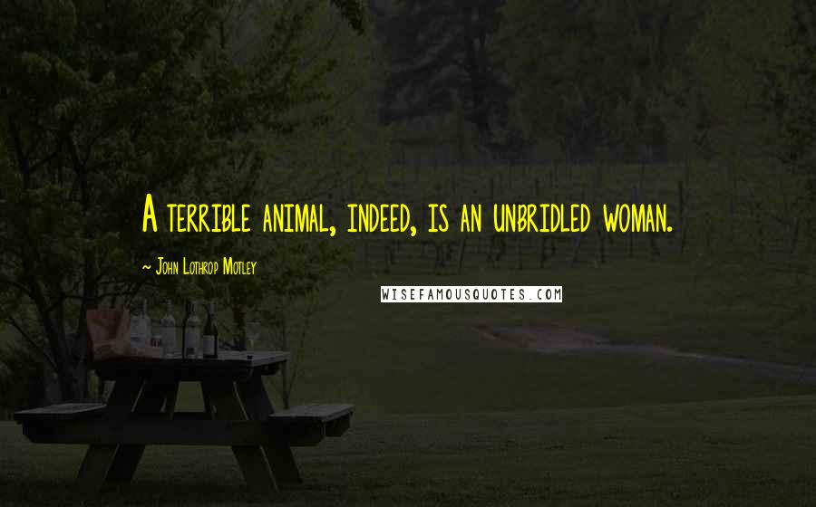 John Lothrop Motley Quotes: A terrible animal, indeed, is an unbridled woman.