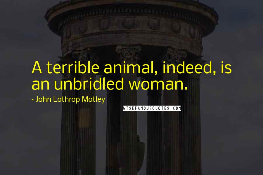 John Lothrop Motley Quotes: A terrible animal, indeed, is an unbridled woman.