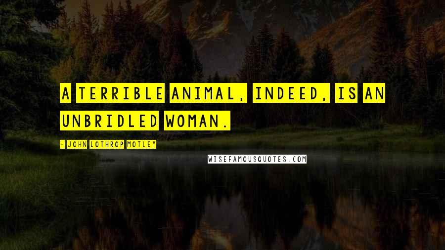 John Lothrop Motley Quotes: A terrible animal, indeed, is an unbridled woman.